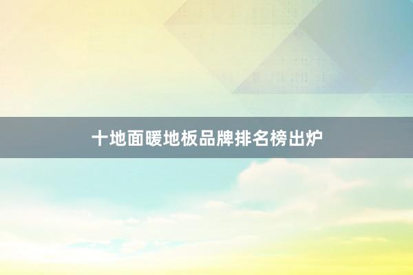 十地面暖地板品牌排名榜出炉
