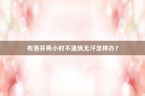 布洛芬两小时不退烧无汗怎样办？