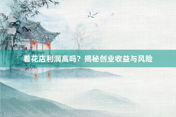 着花店利润高吗？揭秘创业收益与风险