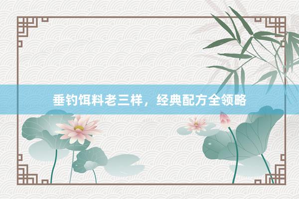 垂钓饵料老三样，经典配方全领略