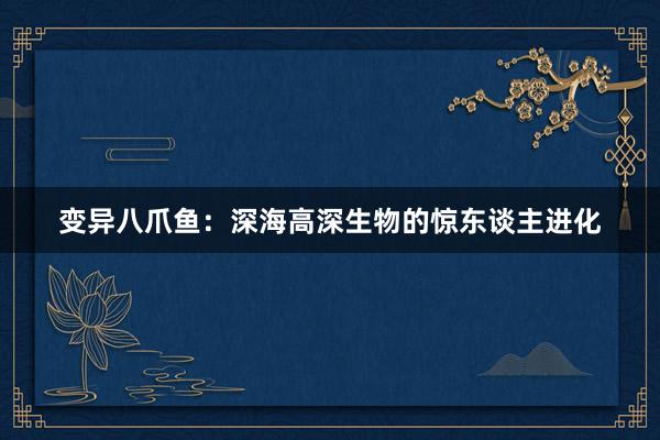 变异八爪鱼：深海高深生物的惊东谈主进化