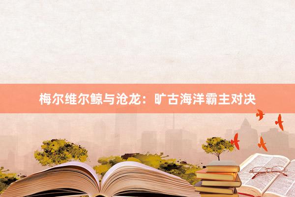 梅尔维尔鲸与沧龙：旷古海洋霸主对决