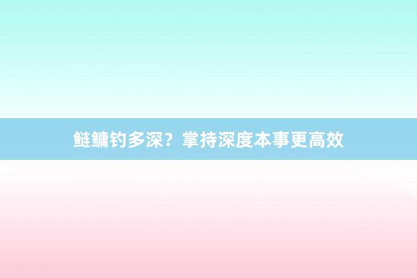 鲢鳙钓多深？掌持深度本事更高效