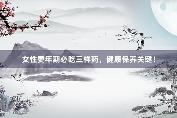 女性更年期必吃三样药，健康保养关键！