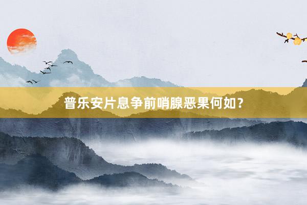 普乐安片息争前哨腺恶果何如？