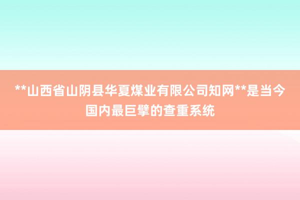 **山西省山阴县华夏煤业有限公司知网**是当今国内最巨擘的查重系统