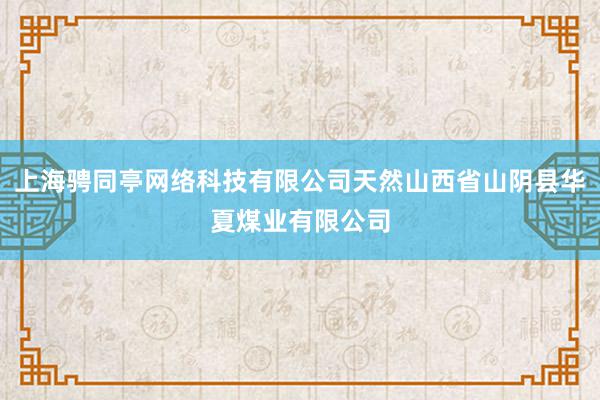 上海骋同亭网络科技有限公司天然山西省山阴县华夏煤业有限公司