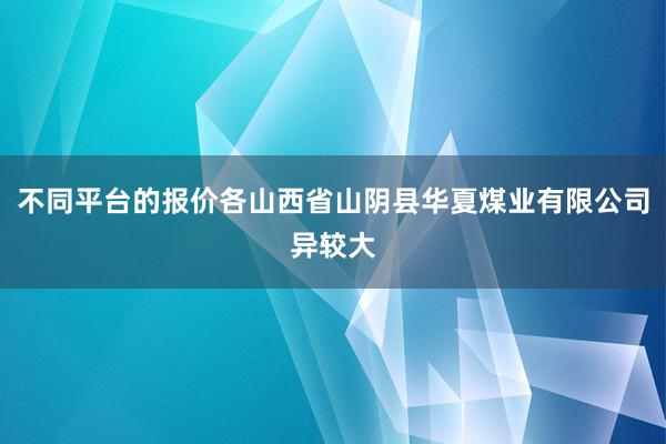 不同平台的报价各山西省山阴县华夏煤业有限公司异较大