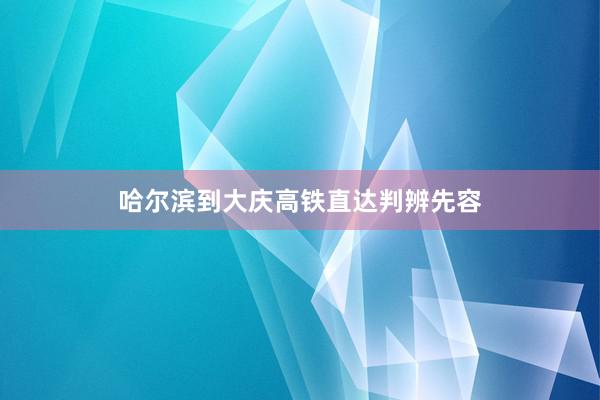 哈尔滨到大庆高铁直达判辨先容