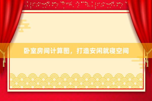 卧室房间计算图，打造安闲就寝空间