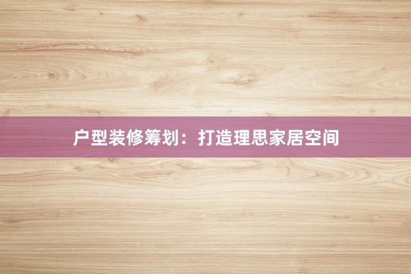户型装修筹划：打造理思家居空间