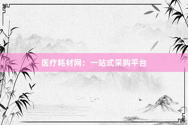 医疗耗材网：一站式采购平台