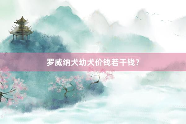 罗威纳犬幼犬价钱若干钱？