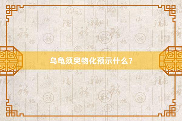 乌龟须臾物化预示什么？